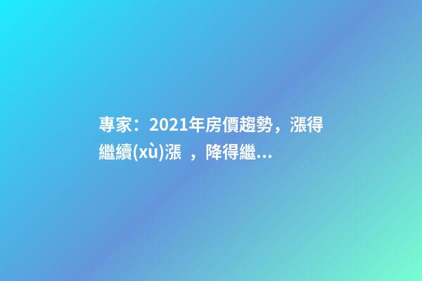 專家：2021年房價趨勢，漲得繼續(xù)漲，降得繼續(xù)降